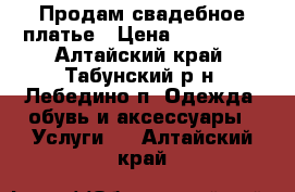 Продам свадебное платье › Цена ­ 150 000 - Алтайский край, Табунский р-н, Лебедино п. Одежда, обувь и аксессуары » Услуги   . Алтайский край